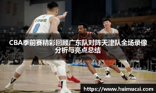 CBA季前赛精彩回顾广东队对阵天津队全场录像分析与亮点总结