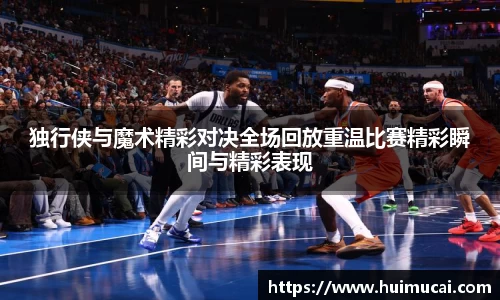 独行侠与魔术精彩对决全场回放重温比赛精彩瞬间与精彩表现