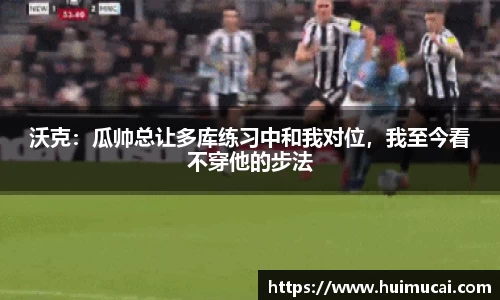 沃克：瓜帅总让多库练习中和我对位，我至今看不穿他的步法